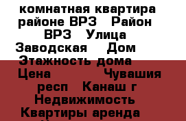 1-комнатная квартира  районе ВРЗ › Район ­ ВРЗ › Улица ­ Заводская  › Дом ­ 9 › Этажность дома ­ 5 › Цена ­ 5 000 - Чувашия респ., Канаш г. Недвижимость » Квартиры аренда   . Чувашия респ.